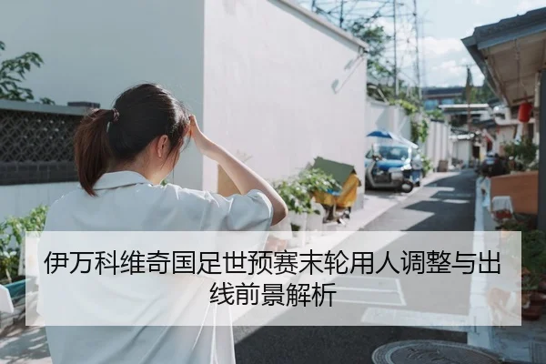 伊万科维奇国足世预赛末轮用人调整与出线前景解析