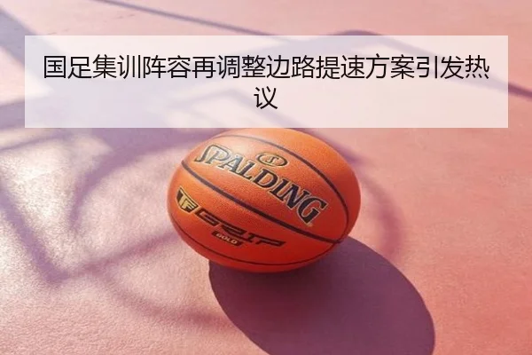 国足集训阵容再调整边路提速方案引发热议