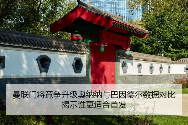 曼联门将竞争升级奥纳纳与巴因德尔数据对比揭示谁更适合首发