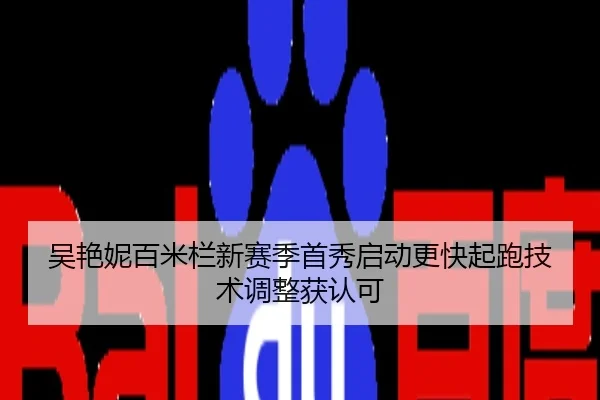 吴艳妮百米栏新赛季首秀启动更快起跑技术调整获认可