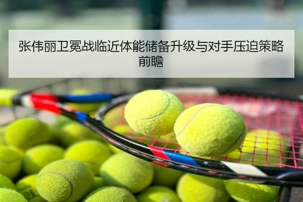 张伟丽卫冕战临近体能储备升级与对手压迫策略前瞻