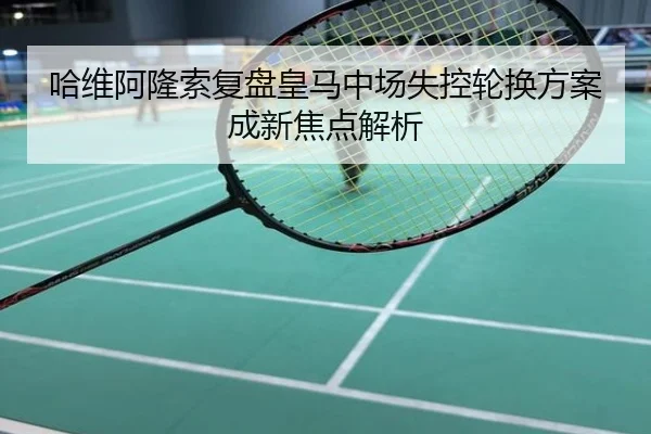 哈维阿隆索复盘皇马中场失控轮换方案成新焦点解析