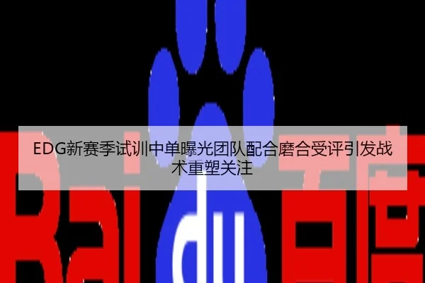 EDG新赛季试训中单曝光团队配合磨合受评引发战术重塑关注